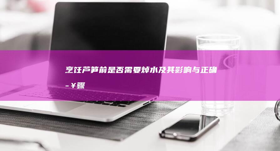 烹饪芦笋前是否需要焯水及其影响与正确步骤